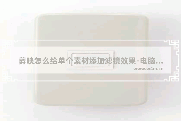 剪映怎么给单个素材添加滤镜效果-电脑版剪映将视频与滤镜融为一体的方法