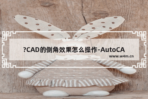 ?CAD的倒角效果怎么操作-AutoCAD中做出倒角效果的方法教程