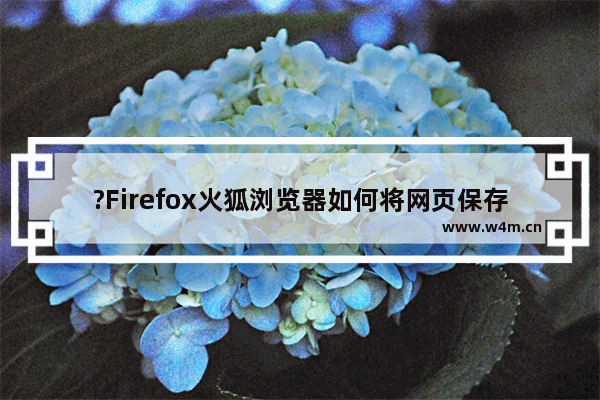 ?Firefox火狐浏览器如何将网页保存到桌面-Firefox浏览器将网页另存到桌面的方法教程