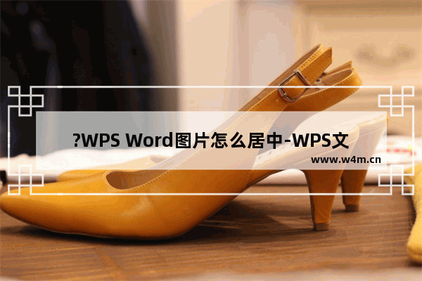 ?WPS Word图片怎么居中-WPS文档中让图片居中对齐的方法教程