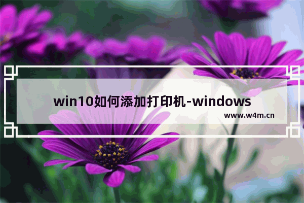 win10如何添加打印机-windows10连接打印机的方法