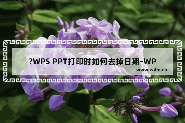 ?WPS PPT打印时如何去掉日期-WPS演示文稿打印文件时取消日期的方法教程