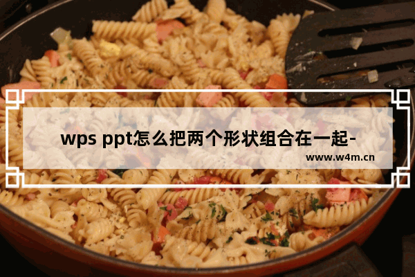 wps ppt怎么把两个形状组合在一起-WPS ppt把两个形状组合在一起的方法