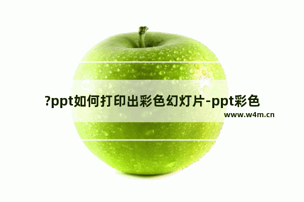 ?ppt如何打印出彩色幻灯片-ppt彩色打印的设置方法