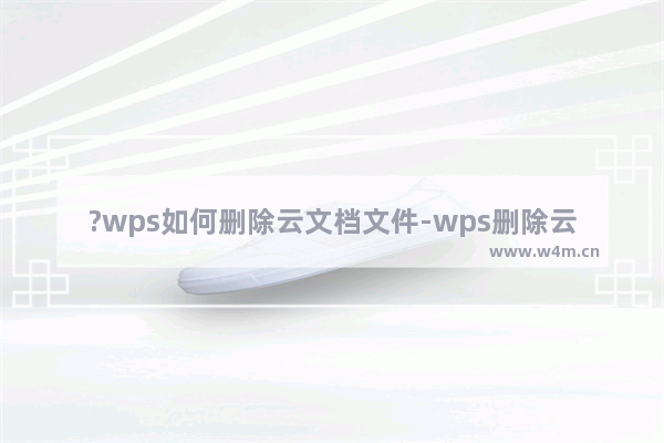 ?wps如何删除云文档文件-wps删除云文档文件的方法