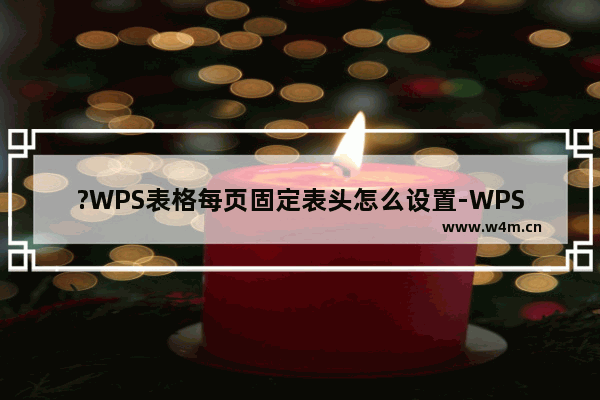 ?WPS表格每页固定表头怎么设置-WPS Excel每页都显示表头题目的方法教程