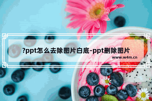 ?ppt怎么去除图片白底-ppt删除图片背景的方法