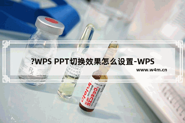 ?WPS PPT切换效果怎么设置-WPS演示文稿中设置幻灯片切换动画的方法教程