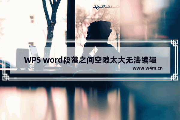 WPS word段落之间空隙太大无法编辑怎么办-WPS Word中空白行太多无法编辑的解决方法