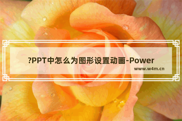 ?PPT中怎么为图形设置动画-PowerPoint演示文稿中为图形添加动画效果的方法教程