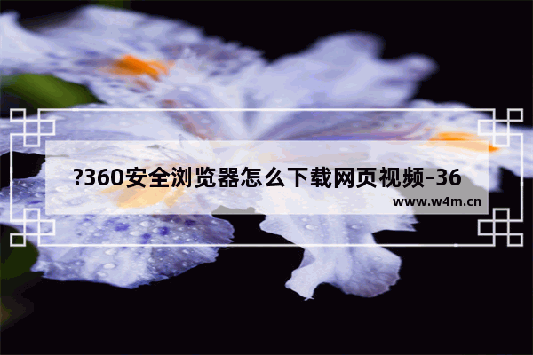 ?360安全浏览器怎么下载网页视频-360安全浏览器中直接下载网页视频的方法教程