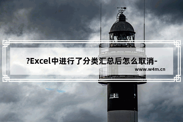 ?Excel中进行了分类汇总后怎么取消-Excel表格中取消分类汇总恢复原始状态的方法教程