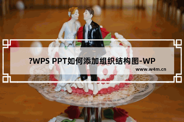 ?WPS PPT如何添加组织结构图-WPS演示文稿中插入组织结构图的方法教程