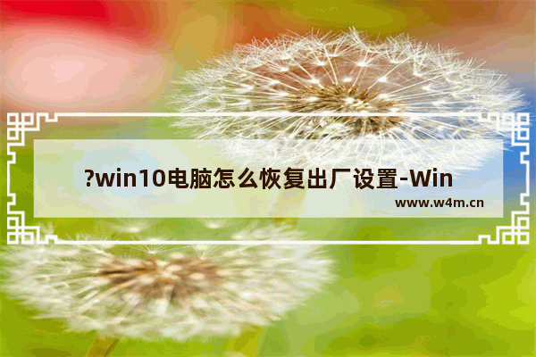 ?win10电脑怎么恢复出厂设置-Windows10系统恢复出厂设置重置电脑的方法教程