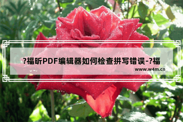 ?福昕PDF编辑器如何检查拼写错误-?福昕PDF编辑器检查pdf错误的方法