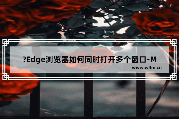 ?Edge浏览器如何同时打开多个窗口-Microsoft edge浏览器在打开时同时打开多个窗口的方法教程