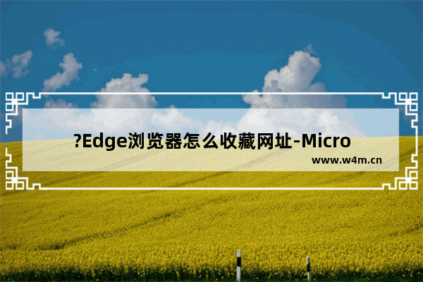 ?Edge浏览器怎么收藏网址-Microsoft edge浏览器中收藏网页的方法教程