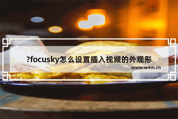 ?focusky怎么设置插入视频的外观形状-?focusky设置插入视频形状的方法