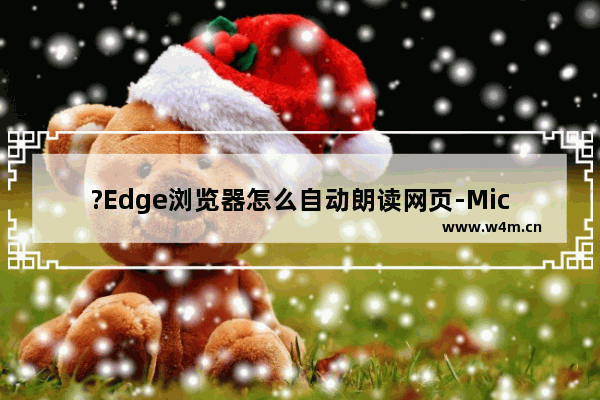 ?Edge浏览器怎么自动朗读网页-Microsoft edge浏览器中使用大声朗读功能的方法教程