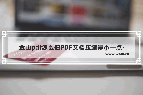 金山pdf怎么把PDF文档压缩得小一点-金山PDF把文档压缩小一点的方法