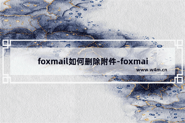 foxmail如何删除附件-foxmail批量删除附件内容的方法