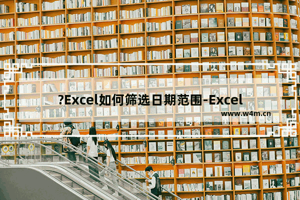 ?Excel如何筛选日期范围-Excel表格中筛选出指定时间段的方法教程