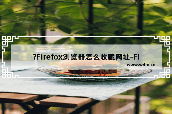 ?Firefox浏览器怎么收藏网址-Firefox火狐浏览器收藏页面的方法教程