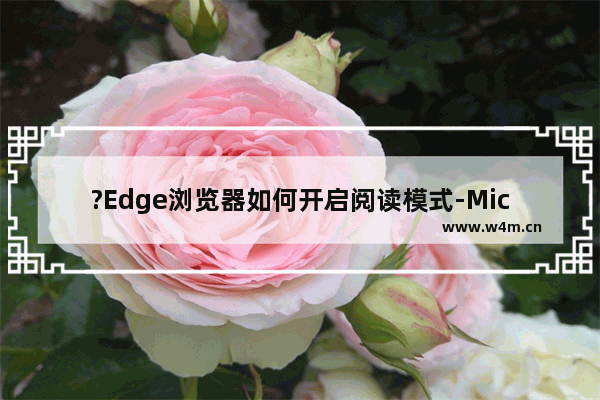 ?Edge浏览器如何开启阅读模式-Microsoft edge浏览器进入阅读模式的方法教程