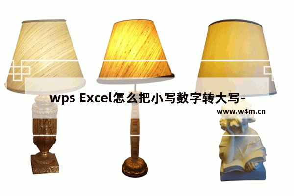 wps Excel怎么把小写数字转大写-WPS Excel中将小写数字变成大写的方法