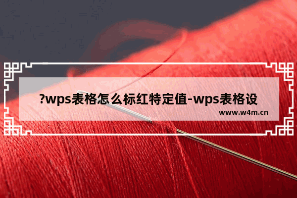 ?wps表格怎么标红特定值-wps表格设置数字自动变色的方法