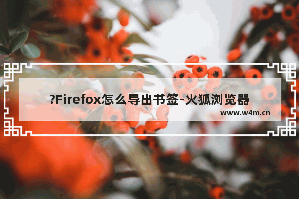 ?Firefox怎么导出书签-火狐浏览器导出书签的方法教程