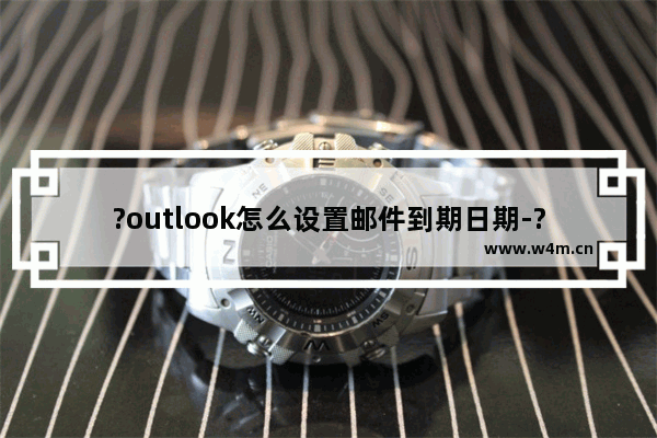 ?outlook怎么设置邮件到期日期-?outlook设置邮件的有效期的方法