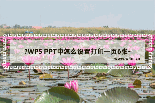 ?WPS PPT中怎么设置打印一页6张-WPS演示文稿中将6张打印在一起的方法教程