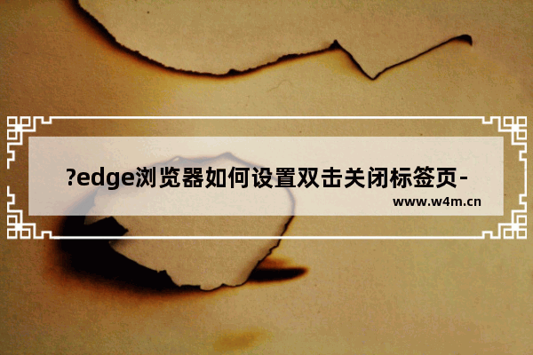 ?edge浏览器如何设置双击关闭标签页-?edge浏览器双击关闭标签页的设置方法