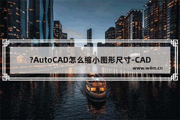 ?AutoCAD怎么缩小图形尺寸-CAD软件中缩小图形的方法教程