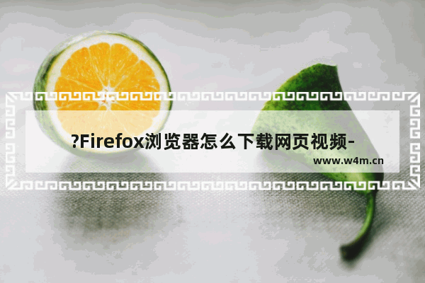 ?Firefox浏览器怎么下载网页视频-火狐浏览器中下载视频的方法教程