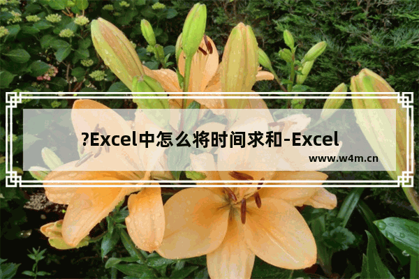 ?Excel中怎么将时间求和-Excel表格中快速计算时间的和的方法教程