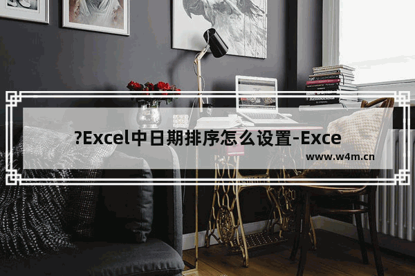 ?Excel中日期排序怎么设置-Excel表格中对时间进行排序的方法教程