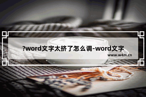 ?word文字太挤了怎么调-word文字调整间距的方法