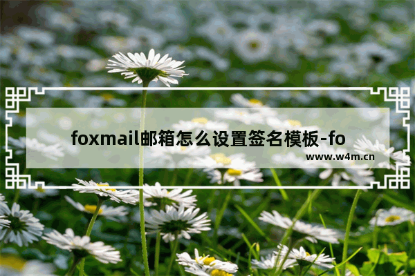 foxmail邮箱怎么设置签名模板-foxmail邮箱修改签名模板的方法