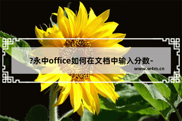 ?永中office如何在文档中输入分数-永中office在文档中打分数的方法