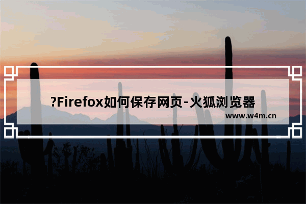 ?Firefox如何保存网页-火狐浏览器中另存网页的方法教程