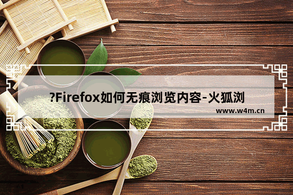 ?Firefox如何无痕浏览内容-火狐浏览器使用无痕浏览的方法教程