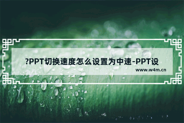 ?PPT切换速度怎么设置为中速-PPT设置动画为中速的方法教程