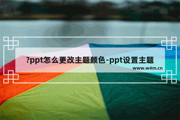 ?ppt怎么更改主题颜色-ppt设置主题颜色的方法