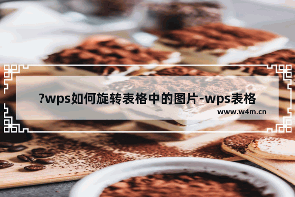 ?wps如何旋转表格中的图片-wps表格旋转图片的方法