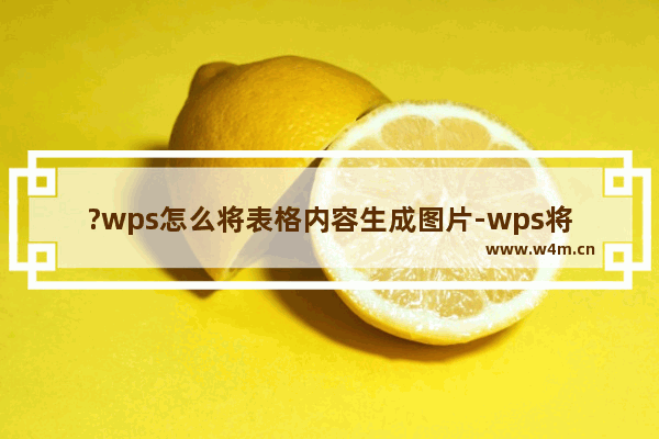 ?wps怎么将表格内容生成图片-wps将表格转换为图片的方法