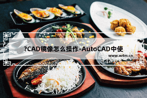 ?CAD镜像怎么操作-AutoCAD中使用镜像功能的方法教程