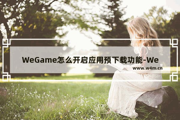 WeGame怎么开启应用预下载功能-WeGame开启应用预下载功能的方法