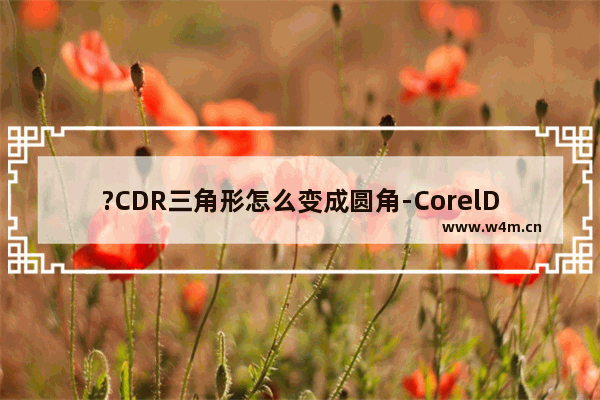 ?CDR三角形怎么变成圆角-CorelDRAW中将直角变为圆角效果的方法教程